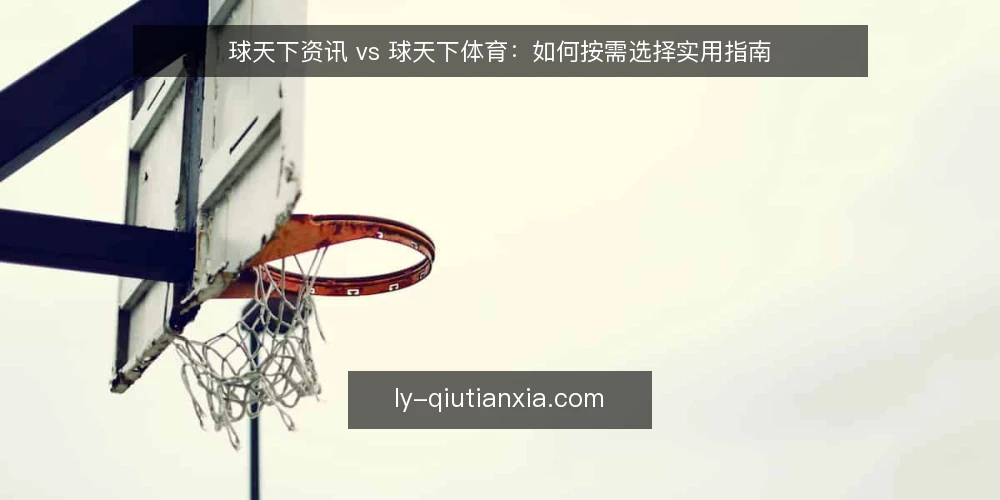 球天下资讯 vs 球天下体育:如何按需选择实用指南 — 选型核心:明确你的使用场景 配图