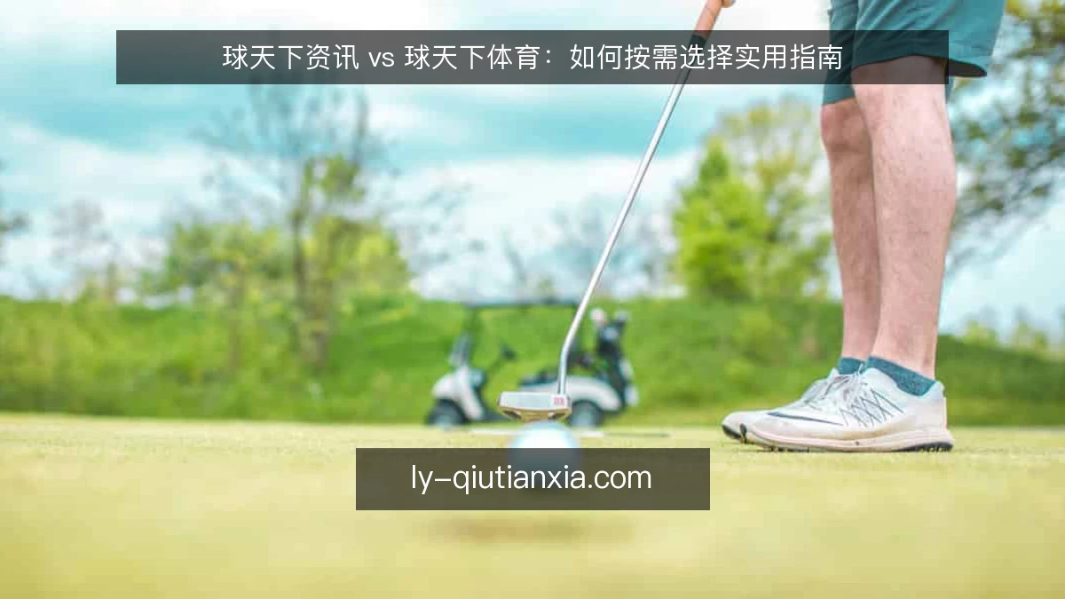 球天下资讯 vs 球天下体育：如何按需选择实用指南