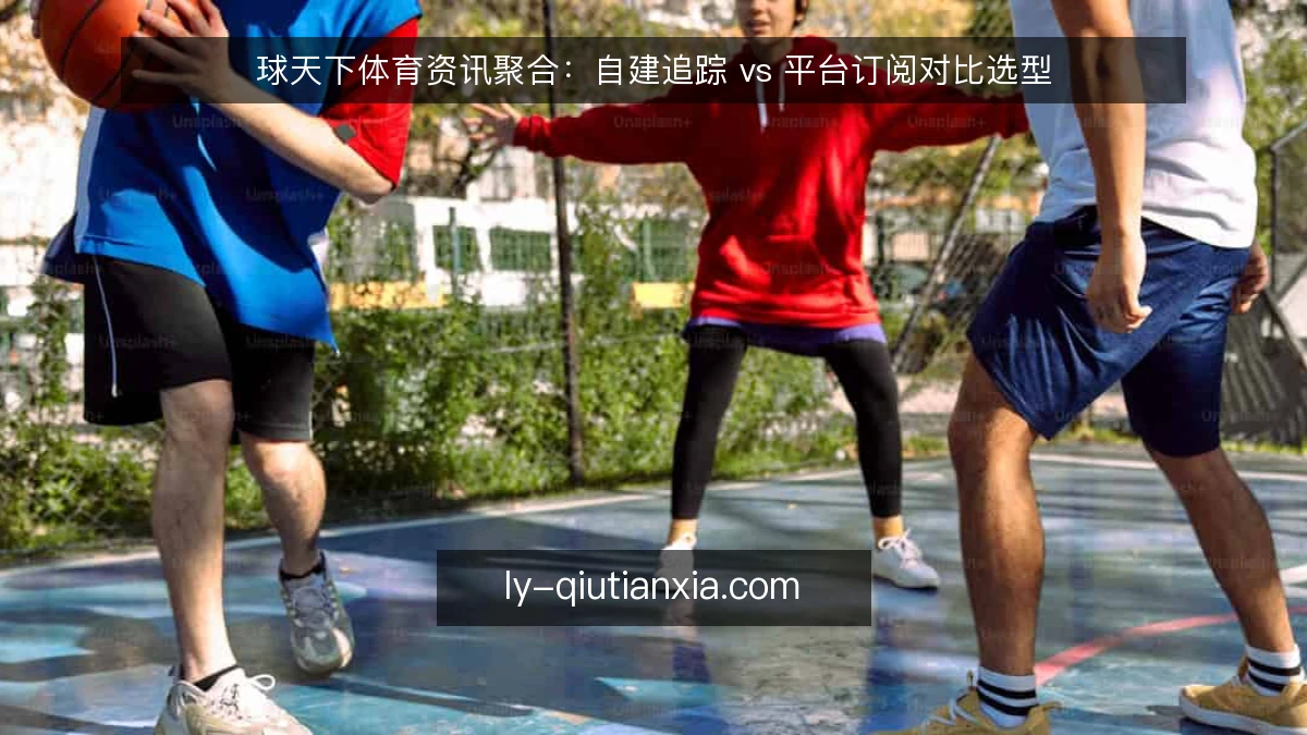 球天下体育资讯聚合：自建追踪 vs 平台订阅对比选型