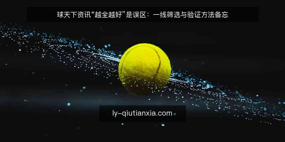 球天下资讯“越全越好”是误区:一线筛选与验证方法备忘 — 现场要盯的信号:哪些更新值得记入备忘 配图