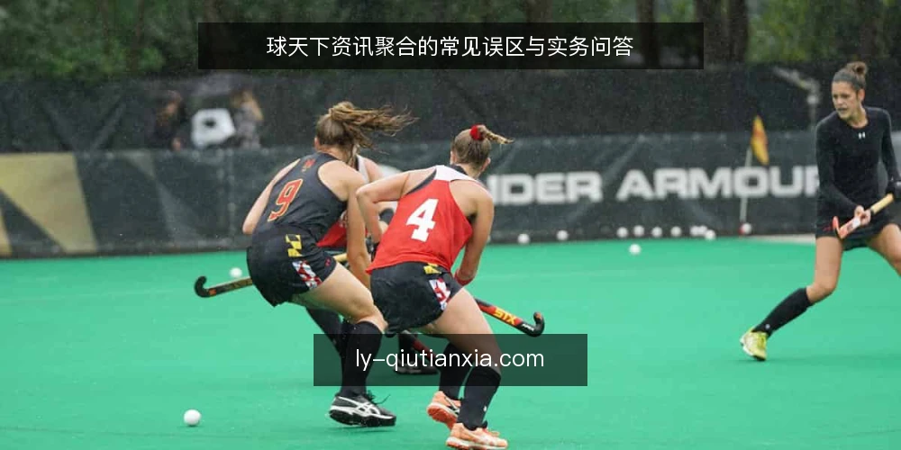 球天下资讯聚合的常见误区与实务问答 — 球天下资讯聚合,哪些问题最常被问? 配图